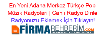 En+Yeni+Adana+Merkez+Türkçe+Pop+Müzik+Radyoları+|+Canlı+Radyo+Dinle Radyonuzu+Eklemek+İçin+Tıklayın!